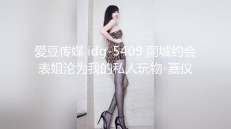 爱豆传媒 idg-5409 同城约会表姐沦为我的私人玩物-嘉仪