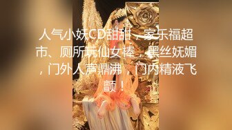 人气小妖CD甜甜，家乐福超市、厕所玩仙女棒，黑丝妩媚，门外人声鼎沸，门内精液飞颤！