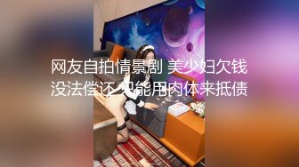 网友自拍情景剧 美少妇欠钱没法偿还 只能用肉体来抵债