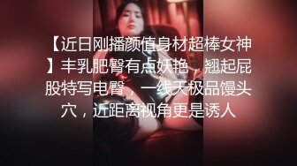 【近日刚播颜值身材超棒女神】丰乳肥臀有点妖艳，翘起屁股特写电臀，一线天极品馒头穴，近距离视角更是诱人