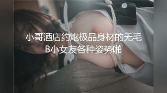 小哥酒店约炮极品身材的无毛B小女友各种姿势啪