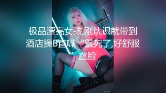 极品漂亮女孩,刚认识就带到酒店操B直喊“累死了,好舒服”露脸