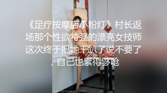 《足疗按摩店小粉灯》村长返场那个性欲特强的漂亮女技师这次终于把她干趴了说不要了，自己也累得够呛