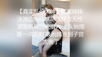 【真实乱伦大神】意淫妹妹 泳池边与妹妹尽情释放天性 紧致鲜嫩白虎蜜穴 上头抽插第一次内射 吸吮精液到子宫 太爽了