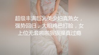 超级丰满巨乳美少妇真熟女，强势回归，大粗鸡巴打脸，女上位无套啪啪狠狠操真过瘾