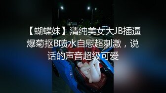 【蝴蝶妹】清纯美女大JB插逼爆菊抠B喷水自慰超刺激，说话的声音超级可爱