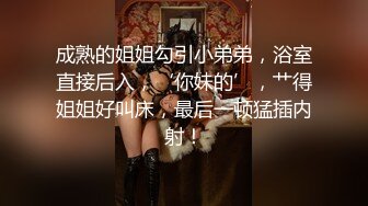 成熟的姐姐勾引小弟弟，浴室直接后入，‘你妹的’，艹得姐姐好叫床，最后一顿猛插内射！