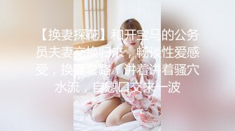 【换妻探花】和开宝马的公务员夫妻交换归来，畅谈性爱感受，换妻套路，讲着讲着骚穴水流，自慰口交来一波