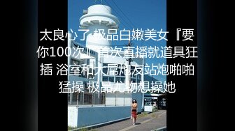 太良心了 极品白嫩美女『要你100次』首次直播就道具狂插 浴室和大屌炮友站炮啪啪猛操 极品尤物想操她