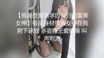 【极品性爱高学历海归白富美女神】极品身材披肩女神在我胯下承欢 多姿势无套爆操 叫声刺激