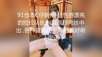 91仓本C仔新作-超性感漂亮的拉拉队长,制服高跟肉丝中出 ,各种姿势狂干,叫的真好听！国语