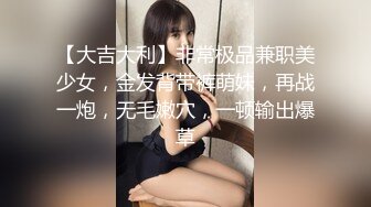 【大吉大利】非常极品兼职美少女，金发背带裤萌妹，再战一炮，无毛嫩穴，一顿输出爆草