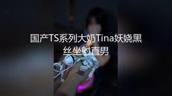 国产TS系列大奶Tina妖娆黑丝坐射直男