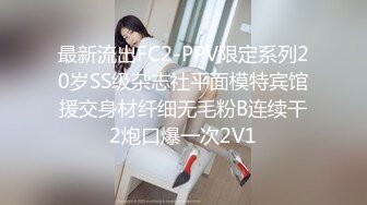 最新流出FC2-PPV限定系列20岁SS级杂志社平面模特宾馆援交身材纤细无毛粉B连续干2炮口爆一次2V1