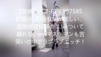 【無碼】FC2-PPV 997585 初撮り♪日焼け後が眩しい、超絶感度抜群のエ..みついて離れないwwマスクマンも苦笑いの中でラブラブエッチ！