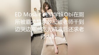 ED Mosaic 纯情学妹Obi在厕所被霸凌想求救反被老师干到边哭边高潮吃光精液后还求老师内射 