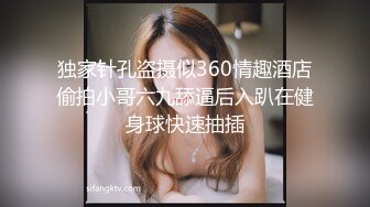 独家针孔盗摄似360情趣酒店偷拍小哥六九舔逼后入趴在健身球快速抽插