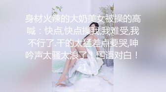 身材火辣的大奶美女被操的高喊：快点,快点操我,我难受,我不行了.干的太猛差点要哭,呻吟声太骚太浪了！国语对白！-1