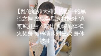 【乱伦通奸大神】内心中的黑暗之神 魔鬼梨型身材妹妹 镜前疯狂后入输出 劲爆酮体欲火焚身 被榨精内射三次 身体被抽干了