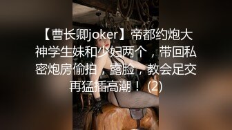 【曹长卿joker】帝都约炮大神学生妹和少妇两个，带回私密炮房偷拍，露脸，教会足交再猛插高潮！ (2)