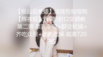 【极品反差婊】淫荡性奴母狗【辉夜姬】群P颜射口交调教  第二弹 豪乳丰臀+群交轮操+齐吃众屌+调教虐操 高清720P版