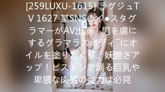 [259LUXU-1615] ラグジュTV 1627 某SNSのイ●スタグラマーがAV出演！男を虜にするグラマラスボディ―にオイルを塗りたくり、妖艶さアップ！ピストンで踊る巨乳や卑猥な肉尻の弾力は必見