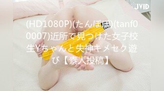 (HD1080P)(たんぽぽ)(tanf00007)近所で見つけた女子校生Yちゃんと失神キメセク遊び【素人投稿】