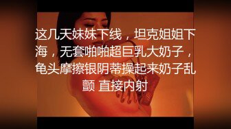 这几天妹妹下线，坦克姐姐下海，无套啪啪超巨乳大奶子，龟头摩擦银阴蒂操起来奶子乱颤 直接内射