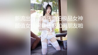 新流出情趣酒店偷拍极品女神颜值女仆网袜诱惑和男朋友啪啪