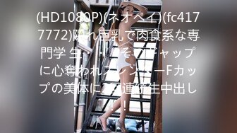 (HD1080P)(ネオペイ)(fc4177772)隠れ巨乳で肉食系な専門学 生・・・そのギャップに心奪われスレンダーFカップの美体に2回連続生中出し！！