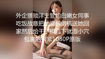 外企猥琐洋主管约白嫩女同事吃饭故意把她灌醉借机送她回家然后给干了摸几下就湿小穴包裹的很紧1080P原版