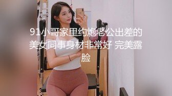 91小哥家里约炮老公出差的美女同事身材非常好 完美露脸