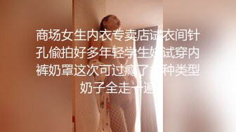 商场女生内衣专卖店试衣间针孔偸拍好多年轻学生妹试穿内裤奶罩这次可过瘾了各种类型奶子全走一遍