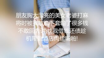 朋友胸大漂亮的美女老婆打麻将时被我故意下套输了很多钱不敢回去讲,找我借钱还债趁机带到酒店肉偿啪啪!