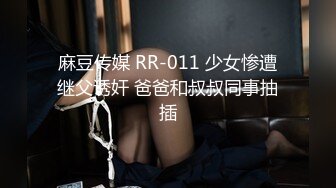 麻豆传媒 RR-011 少女惨遭继父诱奸 爸爸和叔叔同事抽插