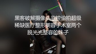 黑客破解摄像头监控偷拍超级稀缺医疗整形美容手术室两个脱光光整容的妹子