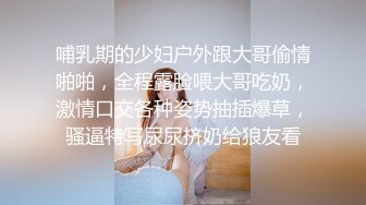 哺乳期的少妇户外跟大哥偷情啪啪，全程露脸喂大哥吃奶，激情口交各种姿势抽插爆草，骚逼特写尿尿挤奶给狼友看