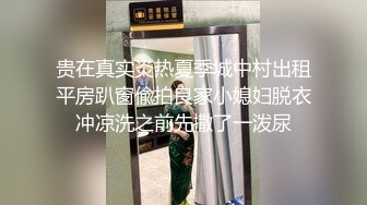 贵在真实炎热夏季城中村出租平房趴窗偸拍良家小媳妇脱衣冲凉洗之前先撒了一泼尿