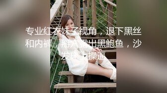 专业红衣妹子视角，退下黑丝和内裤，掰穴露出黑鲍鱼，沙发床上操逼