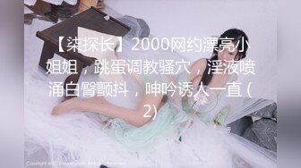 【柒探长】2000网约漂亮小姐姐，跳蛋调教骚穴，淫液喷涌白臀颤抖，呻吟诱人一直 (2)