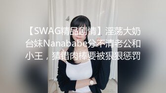 【SWAG精品剧情】淫荡大奶台妹Nanababe分不清老公和小王，猜错肉棒要被狠狠惩罚