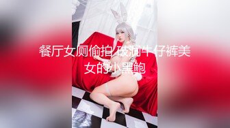 餐厅女厕偷拍 破洞牛仔裤美女的小黑鲍