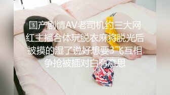 国产剧情AV老司机约三大网红主播合体玩脱衣麻将脱光后被摸的湿了说好想要3飞互相争抢被插对白有意思