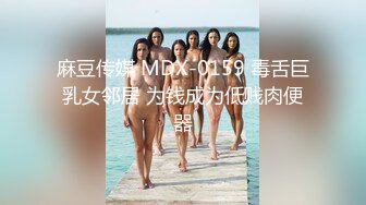 麻豆传媒 MDX-0159 毒舌巨乳女邻居 为钱成为低贱肉便器