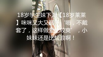 18岁学生妹下海【18岁莱莱】咪咪又大又圆，‘嗯，不戴套了，这样做爱比较爽’，小妹妹还是比较浪啊！