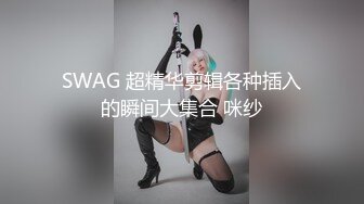 SWAG 超精华剪辑各种插入的瞬间大集合 咪纱