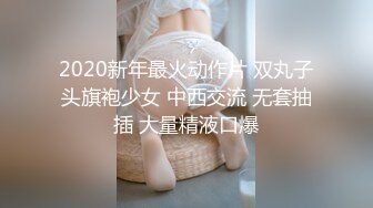 2020新年最火动作片 双丸子头旗袍少女 中西交流 无套抽插 大量精液口爆