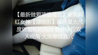 【最新做爱顶级骚货】豪乳网红女神【谭晓彤】最新最大尺度做爱私拍流出 各种体位双人视角 大屌爆插浪穴