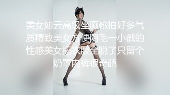 美女如云高级坐厕偸拍好多气质精致美女方便阴毛一小戳的性感美女把衣服全脱了只留个奶罩内裤很奇葩