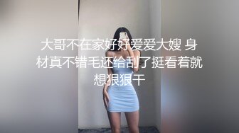 大哥不在家好好爱爱大嫂 身材真不错毛还给刮了挺看着就想狠狠干